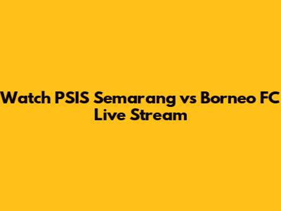 Watch PSIS Semarang vs Borneo FC Live Stream