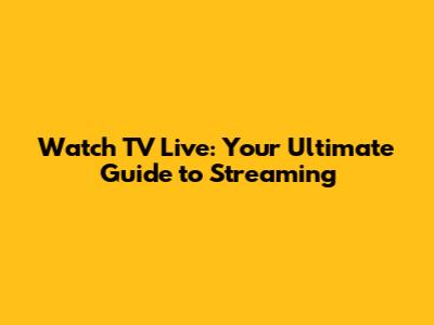Watch TV Live: Your Ultimate Guide to Streaming