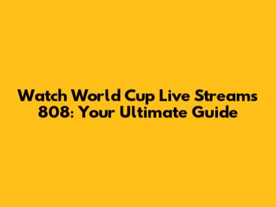 Watch World Cup Live Streams 808: Your Ultimate Guide