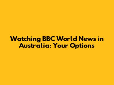 Watching BBC World News in Australia: Your Options
