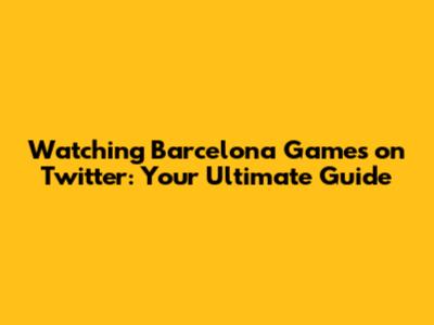 Watching Barcelona Games on Twitter: Your Ultimate Guide