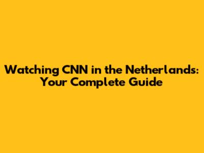 Watching CNN in the Netherlands: Your Complete Guide