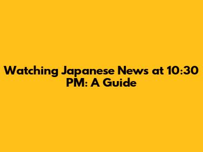 Watching Japanese News at 10:30 PM: A Guide