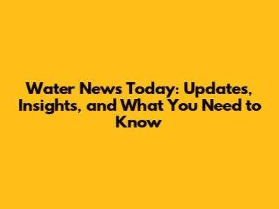 Water News Today: Updates, Insights, and What You Need to Know