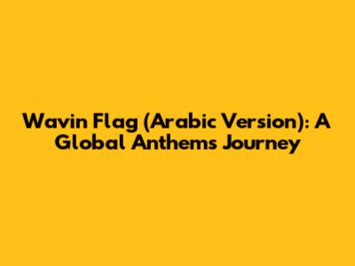 Wavin' Flag (Arabic Version): A Global Anthem's Journey