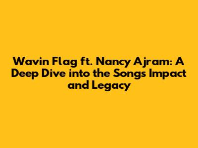 Wavin' Flag ft. Nancy Ajram: A Deep Dive into the Song's Impact and Legacy