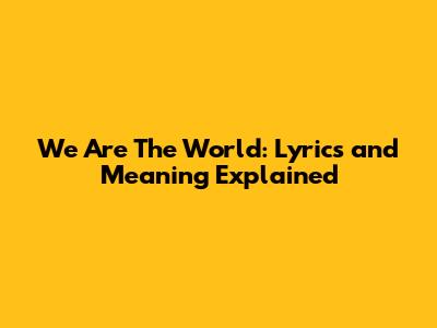 We Are The World: Lyrics and Meaning Explained