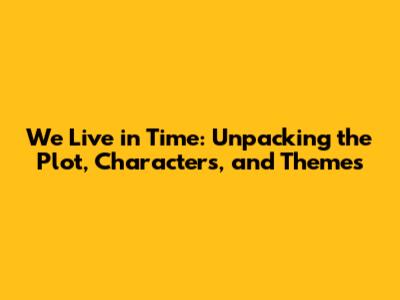 We Live in Time: Unpacking the Plot, Characters, and Themes