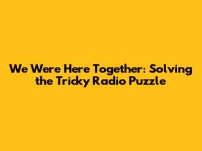 We Were Here Together: Solving the Tricky Radio Puzzle