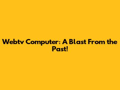 Webtv Computer: A Blast From the Past!