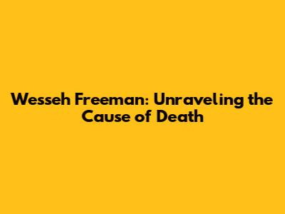 Wesseh Freeman: Unraveling the Cause of Death