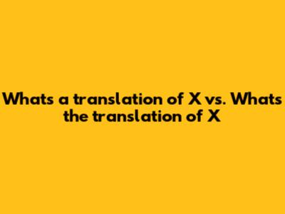What's a translation of X vs. What's the translation of X