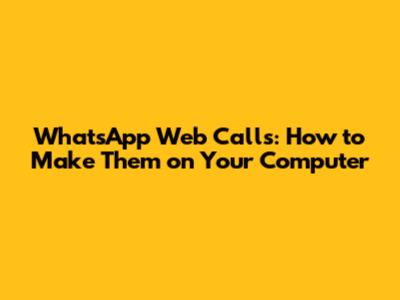 WhatsApp Web Calls: How to Make Them on Your Computer