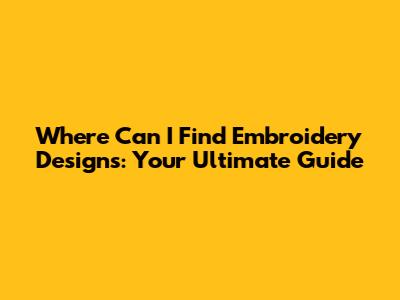 Where Can I Find Embroidery Designs: Your Ultimate Guide
