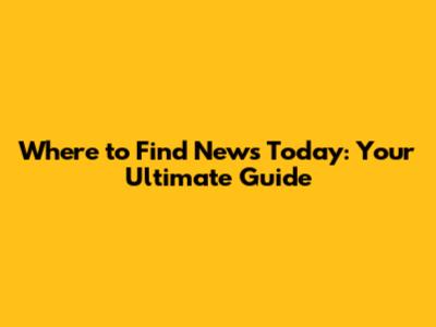 Where to Find News Today: Your Ultimate Guide