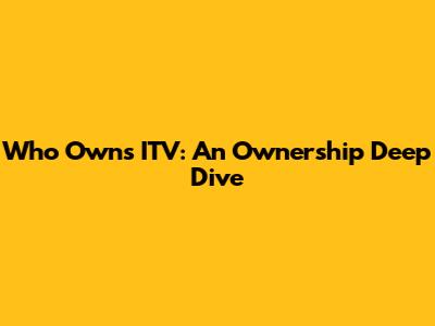Who Owns ITV: An Ownership Deep Dive