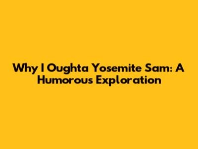 Why I Oughta Yosemite Sam: A Humorous Exploration