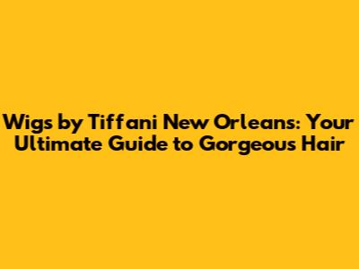 Wigs by Tiffani New Orleans: Your Ultimate Guide to Gorgeous Hair