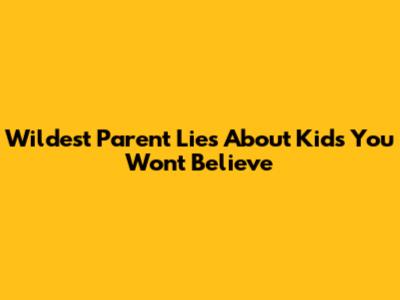 Wildest Parent Lies About Kids You Won't Believe