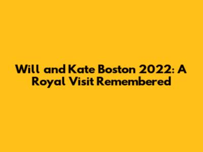 Will and Kate Boston 2022: A Royal Visit Remembered