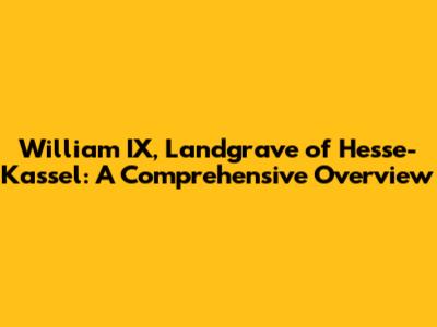 William IX, Landgrave of Hesse-Kassel: A Comprehensive Overview