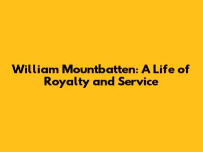 William Mountbatten: A Life of Royalty and Service