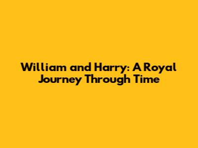 William and Harry: A Royal Journey Through Time