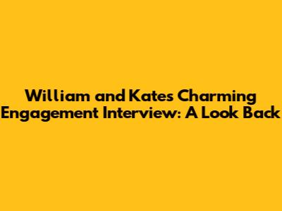 William and Kate's Charming Engagement Interview: A Look Back
