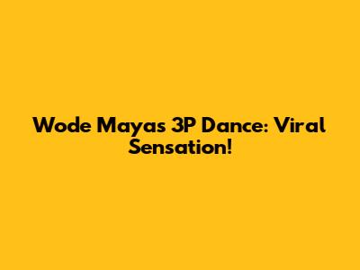 Wode Maya's 3P Dance: Viral Sensation!