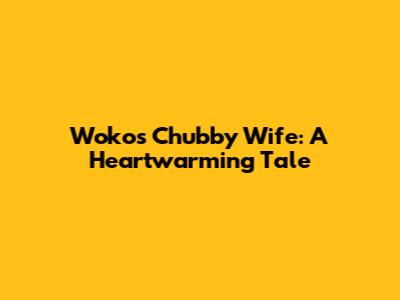 Woko's Chubby Wife: A Heartwarming Tale