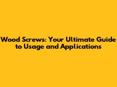 Wood Screws: Your Ultimate Guide to Usage and Applications