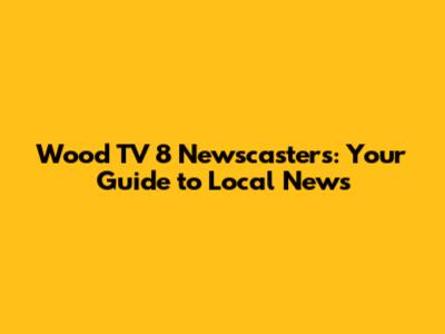 Wood TV 8 Newscasters: Your Guide to Local News