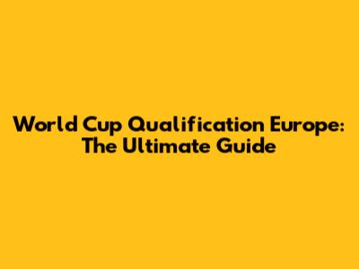 World Cup Qualification Europe: The Ultimate Guide