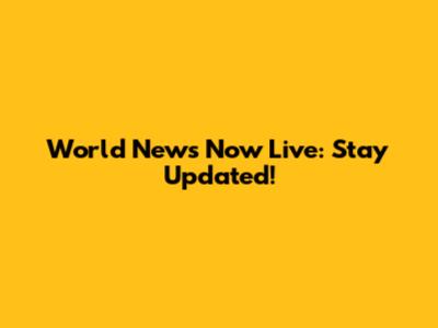 World News Now Live: Stay Updated!