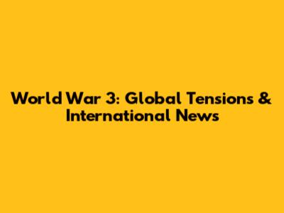 World War 3: Global Tensions & International News