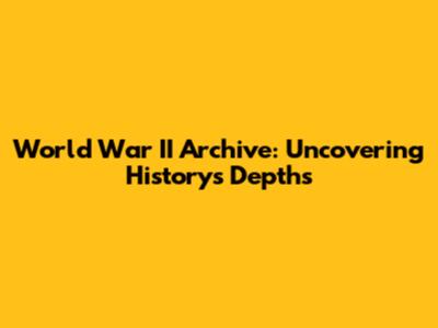 World War II Archive: Uncovering History's Depths