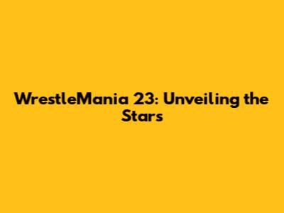 WrestleMania 23: Unveiling the Stars