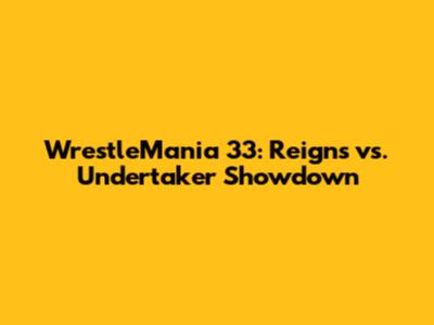 WrestleMania 33: Reigns vs. Undertaker Showdown