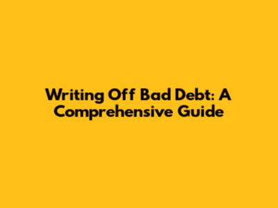 Writing Off Bad Debt: A Comprehensive Guide
