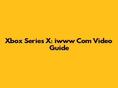 Xbox Series X: iwww Com Video Guide