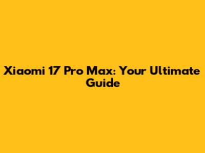 Xiaomi 17 Pro Max: Your Ultimate Guide