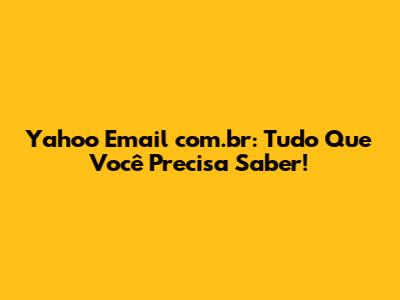 Yahoo Email com.br: Tudo Que Você Precisa Saber!