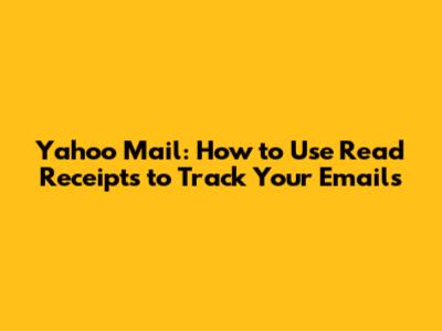 Yahoo Mail: How to Use Read Receipts to Track Your Emails