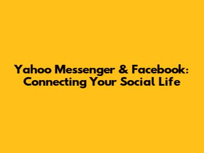 Yahoo Messenger & Facebook: Connecting Your Social Life