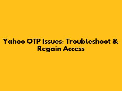 Yahoo OTP Issues: Troubleshoot & Regain Access