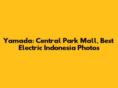 Yamada: Central Park Mall, Best Electric Indonesia Photos