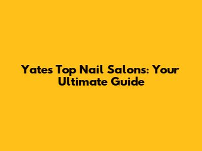 Yate's Top Nail Salons: Your Ultimate Guide