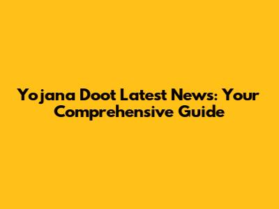 Yojana Doot Latest News: Your Comprehensive Guide