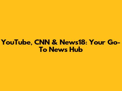 YouTube, CNN & News18: Your Go-To News Hub