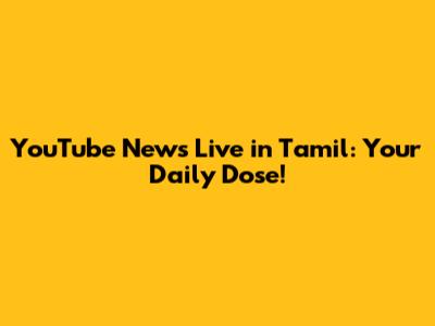 YouTube News Live in Tamil: Your Daily Dose!